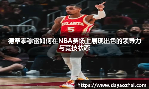德章泰穆雷如何在NBA赛场上展现出色的领导力与竞技状态