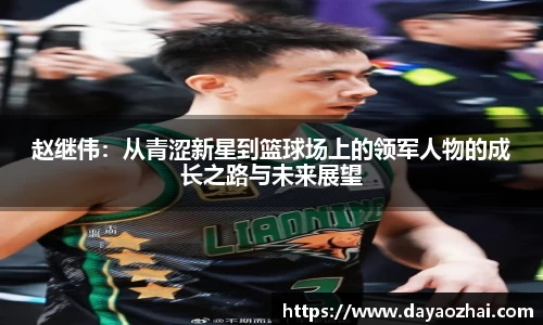 赵继伟：从青涩新星到篮球场上的领军人物的成长之路与未来展望