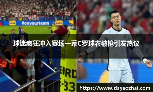 球迷疯狂冲入赛场一幕C罗球衣被抢引发热议