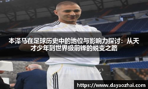本泽马在足球历史中的地位与影响力探讨：从天才少年到世界级前锋的蜕变之路