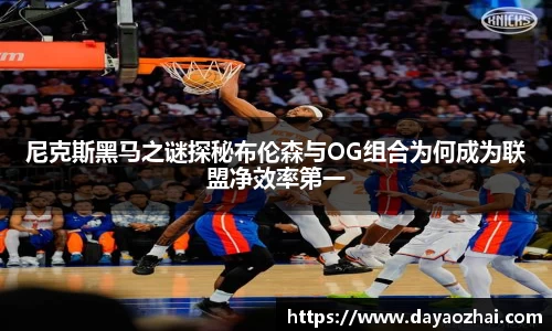 尼克斯黑马之谜探秘布伦森与OG组合为何成为联盟净效率第一