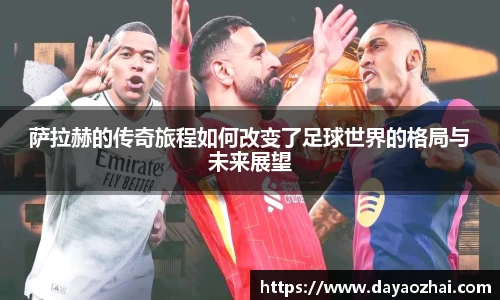 萨拉赫的传奇旅程如何改变了足球世界的格局与未来展望